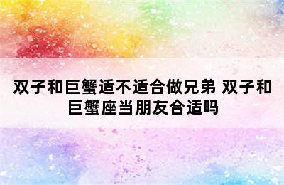 双子和巨蟹适不适合做兄弟 双子和巨蟹座当朋友合适吗